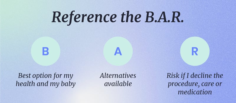 B: Best option for my health and my baby A: Alternatives available  R: Risk if I decline the procedure, care or medication.