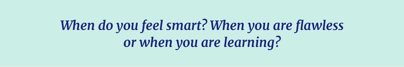 When do you feel smart? When you are flawless or when you are learnign?