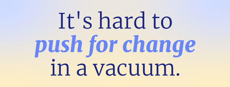 It's hard to push for change in a vacuum.