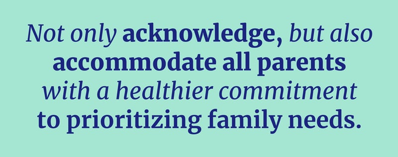 not only acknowledge but accommodate all parents with a healthier commitment to prioritizing family needs. 