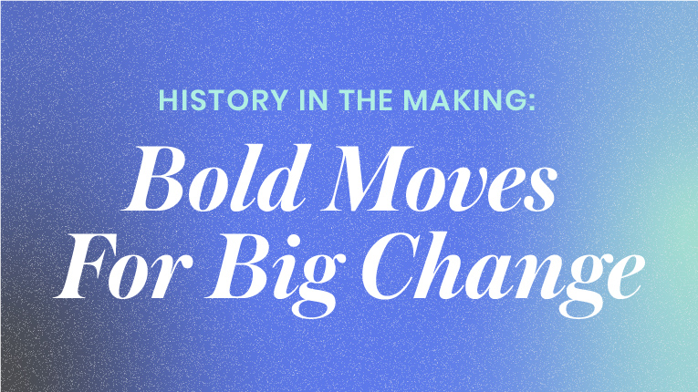 History In The Making: Bold Moves For Big Change